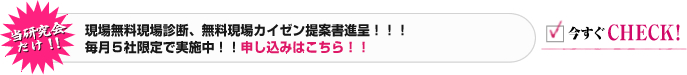 本研究会专属！！ 免费赠送现场诊断、现场改善提案书！！！每月限定5家公司！！申请请点击！！