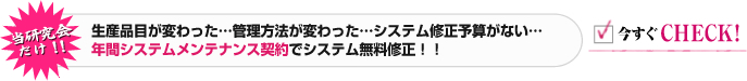 本研究会专属！！ 生产品种改变了…管理方法改变了…没有修改系统的预算… 由于签订有年度系统维护合同，可免费修改系统！！