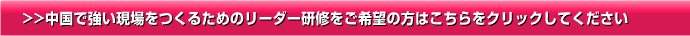 >>中国で強い現場をつくるためのリーダー研修をご希望の方はこちらをクリックしてください