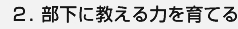 ２．部下に教える力を育てる