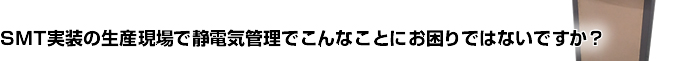 中国SMT実装の生産現場で静電気管理でこんなことにお困りではないですか？