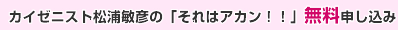 カイゼニスト松浦敏彦の「それはアカン！！」無料申し込み