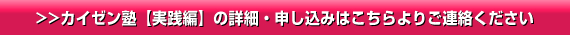 >>カイゼン実践塾の詳細・申し込みはこちらよりご連絡ください