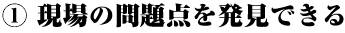 現場の問題点を発見できる