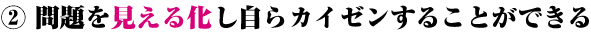 問題を見える化し自らカイゼンすることができる