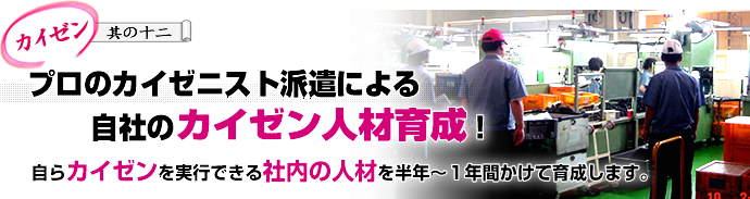 プロのカイゼニスト派遣による自社のカイゼン人材育成！自らカイゼンを実行できる社内の人材を半年～１年間かけて育成します。