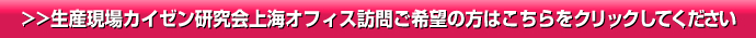 >>生産現場カイゼン研究会上海オフィス訪問ご希望の方はこちらをクリックしてください