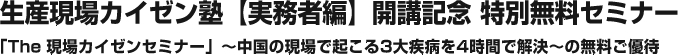 生産現場カイゼン塾【実務者編】開講記念 特別無料セミナー「The 現場カイゼンセミナー」～中国の現場で起こる3大疾病を4時間で解決～の無料ご優待