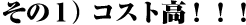 その１）コスト高！！！