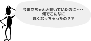 今までちゃんと動いていたのに・・・何でこんなに遅くなっちゃったの？？