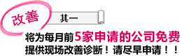 改善 其一 将为每月前5家申请的公司免费提供现场改善诊断！请尽早申请！