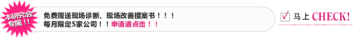 本研究会专属！！ 免费赠送现场诊断、现场改善提案书！！！每月限定5家公司！！申请请点击！！