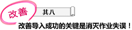 改善 其八 改善导入成功的关键是消灭作业失误！！
