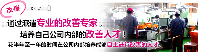 通过派遣专业的改善专家，培养自己公司内部的改善人才！ 花半年至一年的时间在公司内部培养能够自主进行改善的人才。