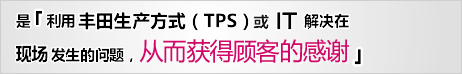 是「利用丰田生产方式（TPS）或IT解决在现场发生的问题，从而获得顾客的感谢」