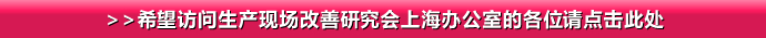 >>希望访问生产现场改善研究会上海办公室的各位请点击此处