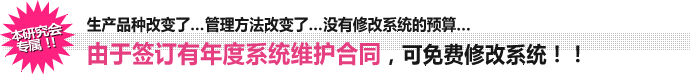 本研究会专属！！生产品种改变了…管理方法改变了…没有修改系统的预算… 由于签订有年度系统维护合同，可免费修改系统！！