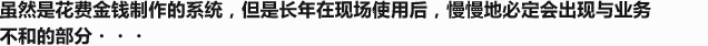 虽然是花费金钱制作的系统，但是长年在现场使用后，慢慢地必定会出现与业务不和的部分……